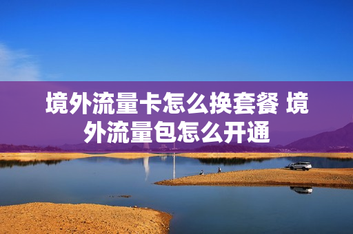 境外流量卡怎么换套餐 境外流量包怎么开通