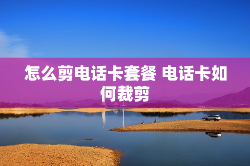 怎么剪电话卡套餐 电话卡如何裁剪