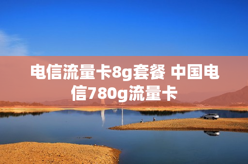 电信流量卡8g套餐 中国电信780g流量卡