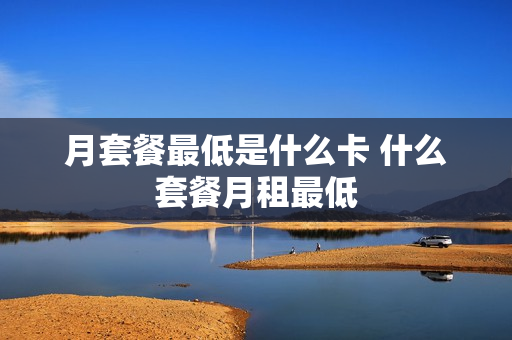 月套餐最低是什么卡 什么套餐月租最低