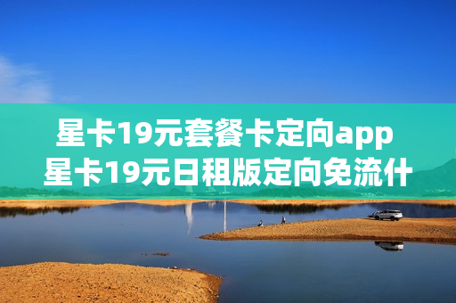 星卡19元套餐卡定向app 星卡19元日租版定向免流什么意思