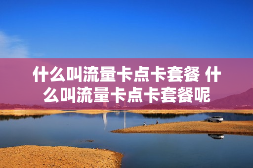 什么叫流量卡点卡套餐 什么叫流量卡点卡套餐呢