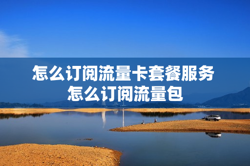 怎么订阅流量卡套餐服务 怎么订阅流量包
