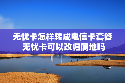 无忧卡怎样转成电信卡套餐 无忧卡可以改归属地吗