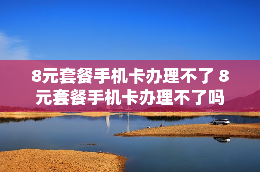 8元套餐手机卡办理不了 8元套餐手机卡办理不了吗