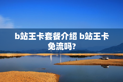 b站王卡套餐介绍 b站王卡免流吗?