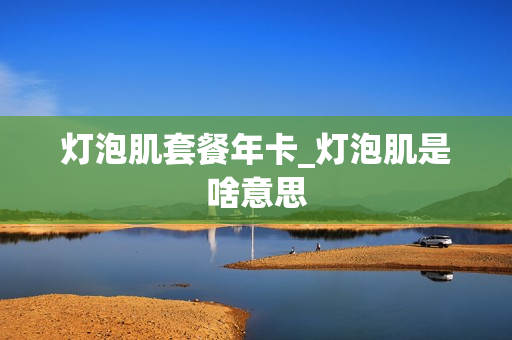 灯泡肌套餐年卡_灯泡肌是啥意思