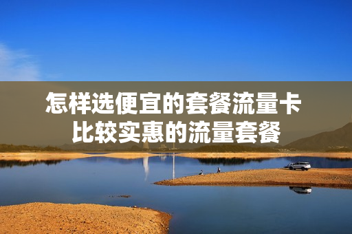 怎样选便宜的套餐流量卡 比较实惠的流量套餐
