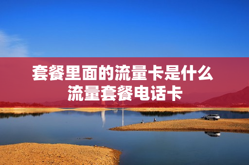 套餐里面的流量卡是什么 流量套餐电话卡