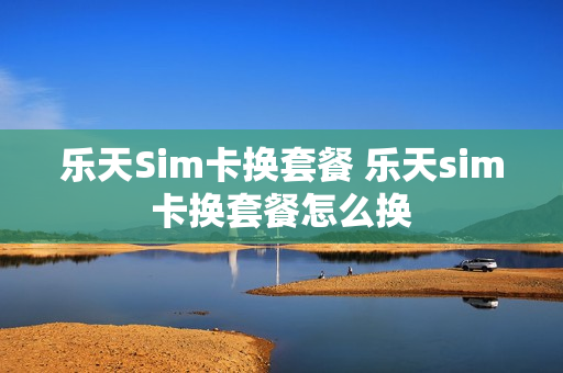 乐天Sim卡换套餐 乐天sim卡换套餐怎么换