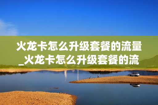 火龙卡怎么升级套餐的流量_火龙卡怎么升级套餐的流量卡