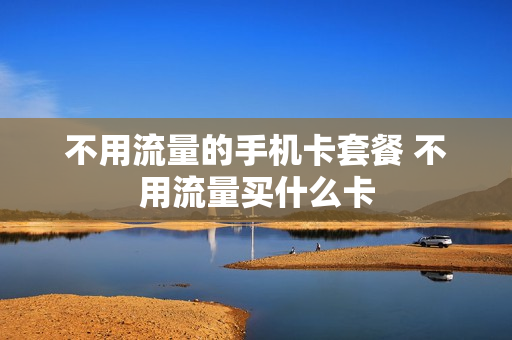 不用流量的手机卡套餐 不用流量买什么卡