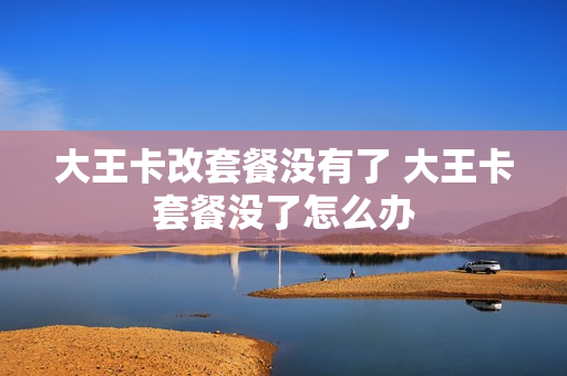大王卡改套餐没有了 大王卡套餐没了怎么办