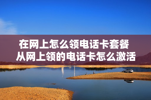 在网上怎么领电话卡套餐 从网上领的电话卡怎么激活