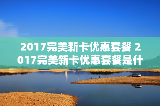 2017完美新卡优惠套餐 2017完美新卡优惠套餐是什么