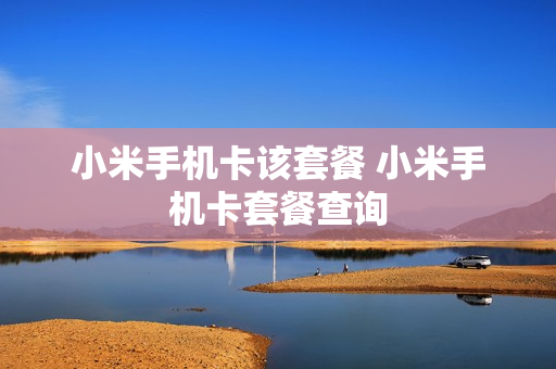 小米手机卡该套餐 小米手机卡套餐查询