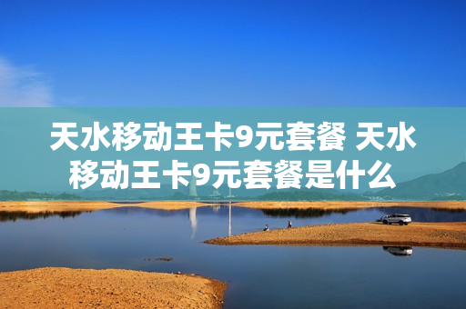 天水移动王卡9元套餐 天水移动王卡9元套餐是什么