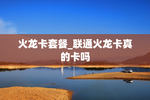 火龙卡套餐_联通火龙卡真的卡吗