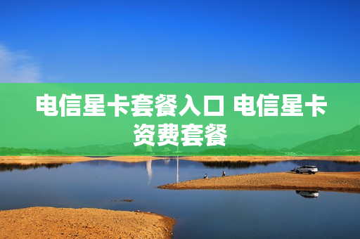 电信星卡套餐入口 电信星卡资费套餐