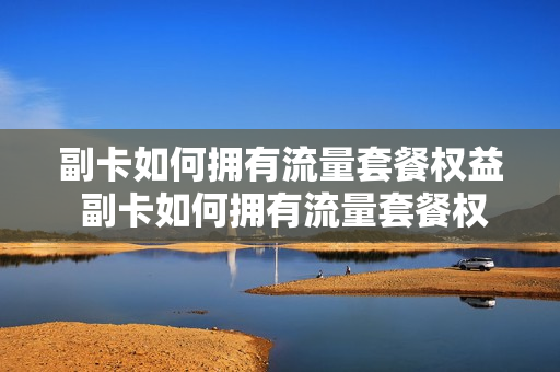 副卡如何拥有流量套餐权益 副卡如何拥有流量套餐权益功能