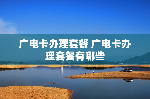 广电卡办理套餐 广电卡办理套餐有哪些