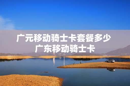 广元移动骑士卡套餐多少 广东移动骑士卡