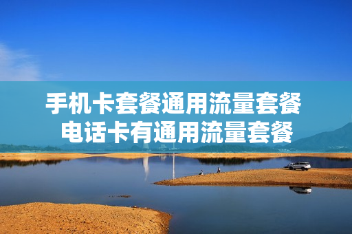 手机卡套餐通用流量套餐 电话卡有通用流量套餐