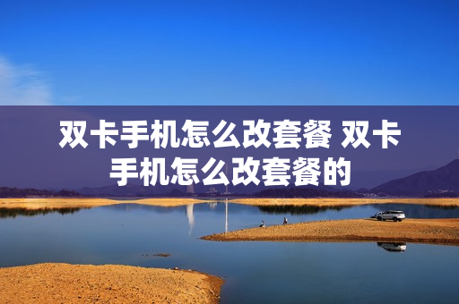 双卡手机怎么改套餐 双卡手机怎么改套餐的
