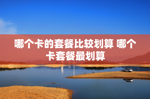 哪个卡的套餐比较划算 哪个卡套餐最划算