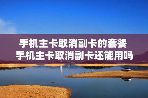 手机主卡取消副卡的套餐 手机主卡取消副卡还能用吗