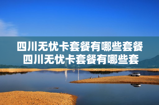 四川无忧卡套餐有哪些套餐 四川无忧卡套餐有哪些套餐可以办理