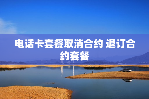 电话卡套餐取消合约 退订合约套餐