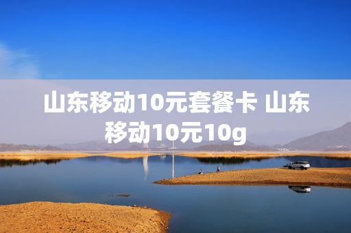 山东移动10元套餐卡 山东移动10元10g