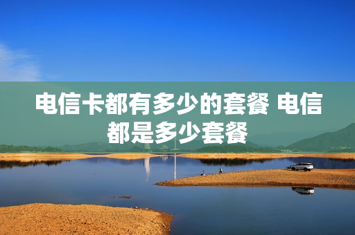 电信卡都有多少的套餐 电信都是多少套餐