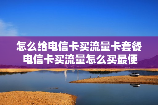 怎么给电信卡买流量卡套餐 电信卡买流量怎么买最便宜