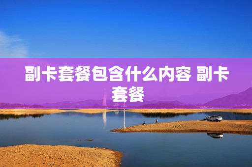 副卡套餐包含什么内容 副卡 套餐