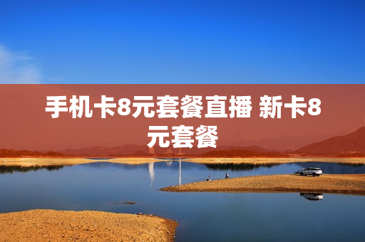 手机卡8元套餐直播 新卡8元套餐