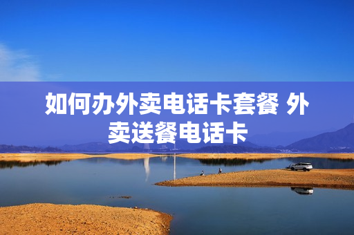 如何办外卖电话卡套餐 外卖送餐电话卡
