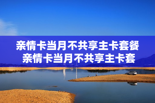 亲情卡当月不共享主卡套餐 亲情卡当月不共享主卡套餐可以吗