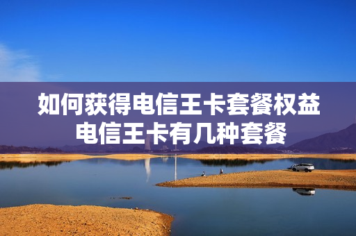 如何获得电信王卡套餐权益 电信王卡有几种套餐