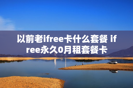 以前老ifree卡什么套餐 ifree永久0月租套餐卡