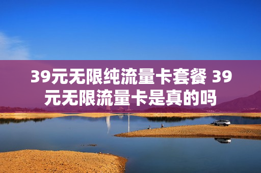 39元无限纯流量卡套餐 39元无限流量卡是真的吗