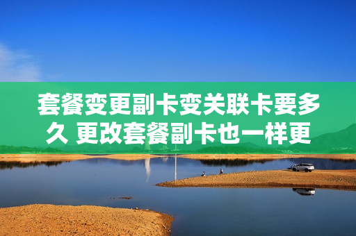 套餐变更副卡变关联卡要多久 更改套餐副卡也一样更改了吗