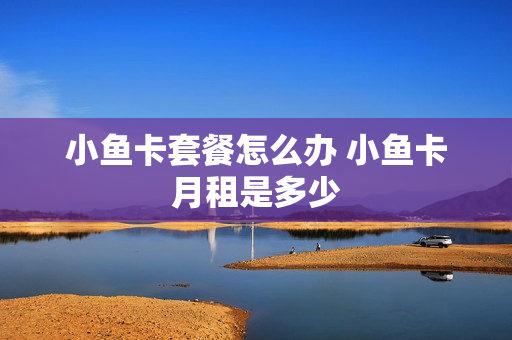 小鱼卡套餐怎么办 小鱼卡月租是多少