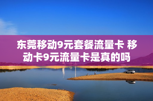 东莞移动9元套餐流量卡 移动卡9元流量卡是真的吗