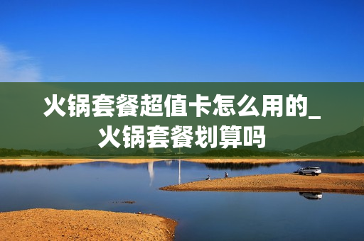 火锅套餐超值卡怎么用的_火锅套餐划算吗