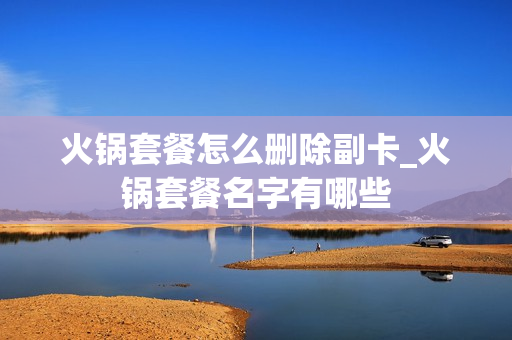 火锅套餐怎么删除副卡_火锅套餐名字有哪些
