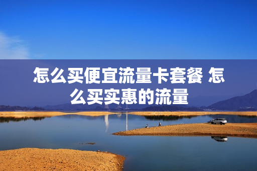 怎么买便宜流量卡套餐 怎么买实惠的流量