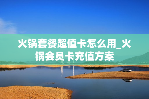 火锅套餐超值卡怎么用_火锅会员卡充值方案