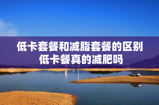 低卡套餐和减脂套餐的区别 低卡餐真的减肥吗